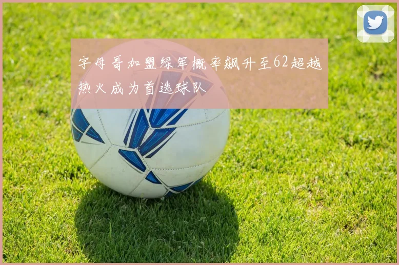 字母哥加盟绿军概率飙升至62超越热火成为首选球队