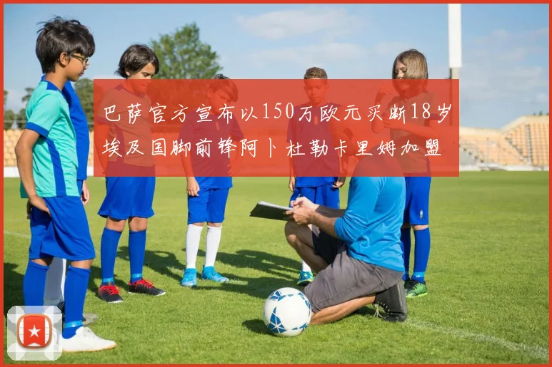巴萨官方宣布以150万欧元买断18岁埃及国脚前锋阿卜杜勒卡里姆加盟球队