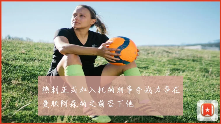 热刺正式加入托纳利争夺战力争在曼联阿森纳之前签下他
