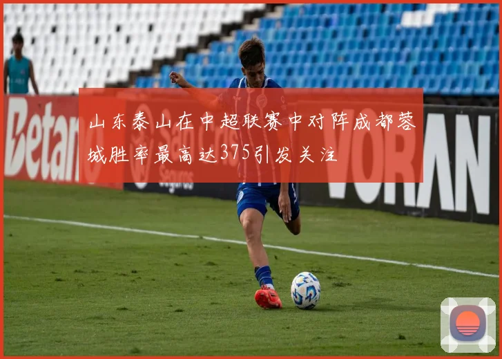 山东泰山在中超联赛中对阵成都蓉城胜率最高达375引发关注