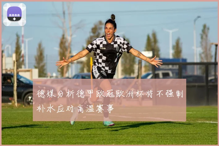 德媒分析德甲欧冠欧洲杯将不强制补水应对高温赛事