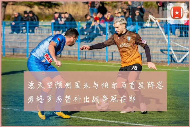 意天空预测国米与帕尔马首发阵容劳塔罗或替补出战争冠在即