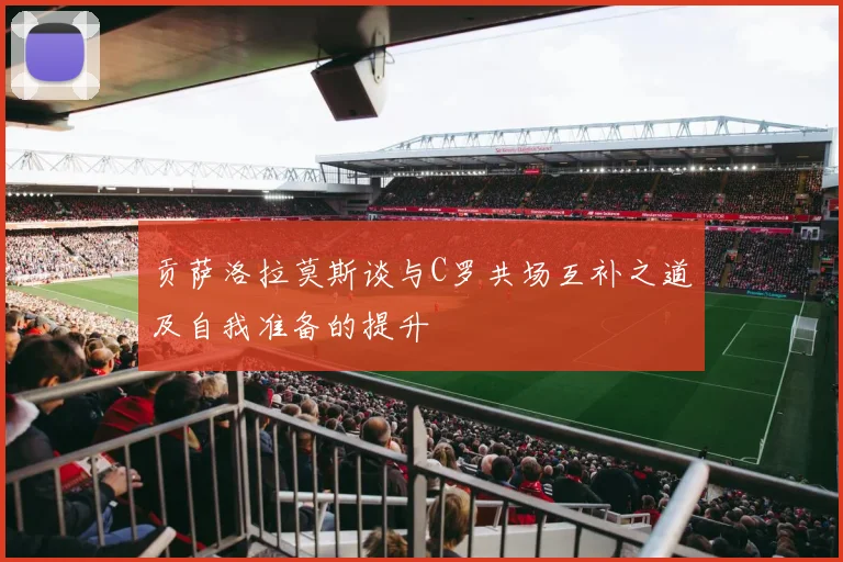 贡萨洛拉莫斯谈与C罗共场互补之道及自我准备的提升
