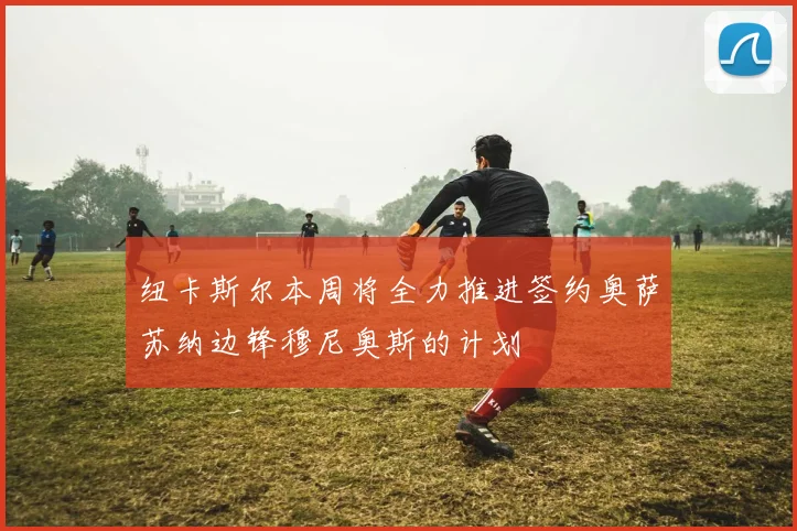 纽卡斯尔本周将全力推进签约奥萨苏纳边锋穆尼奥斯的计划