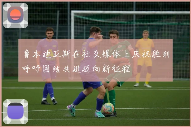 鲁本迪亚斯在社交媒体上庆祝胜利呼吁团结共进迈向新征程