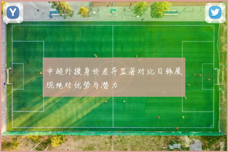 中超外援身价差异显著对比日韩展现绝对优势与潜力