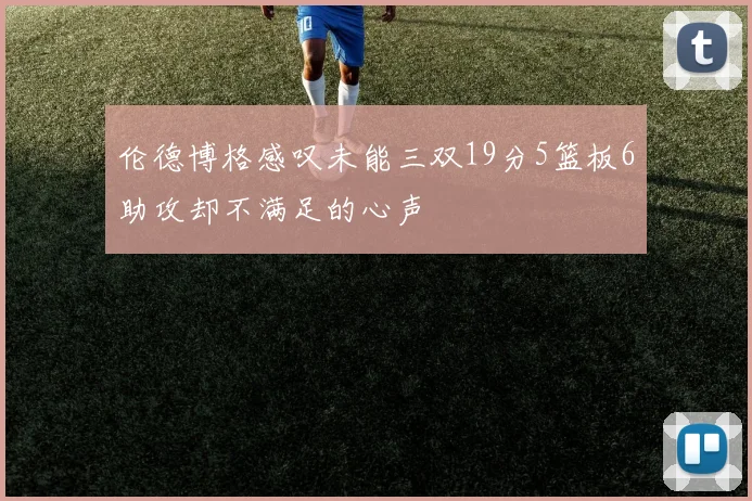 伦德博格感叹未能三双19分5篮板6助攻却不满足的心声