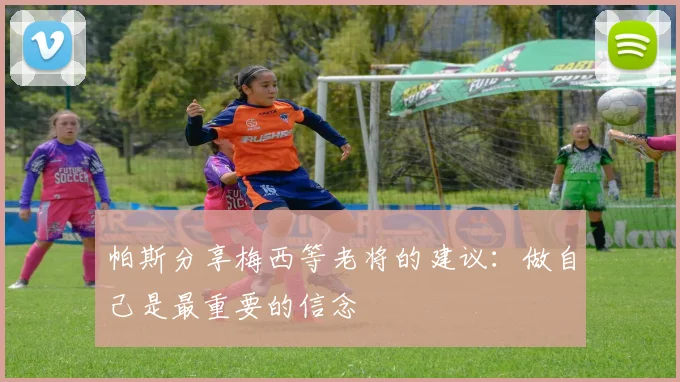 帕斯分享梅西等老将的建议：做自己是最重要的信念